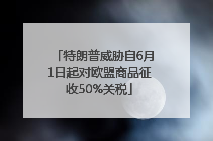 特朗普威胁自6月1日起对欧盟商品征收50%关税
